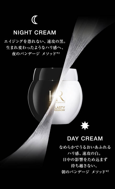 NIGHT CREAM 見違えるようなハリ感、速攻の黒。 生まれ変わったようなハリ感へ。 夜のバンデージ メソッド*1 DAY CREAM なめらかでうるおいあふれるハリ感、速攻の白。 日中の影響をため込まず持ち越さない、 朝のバンデージ メソッド*1