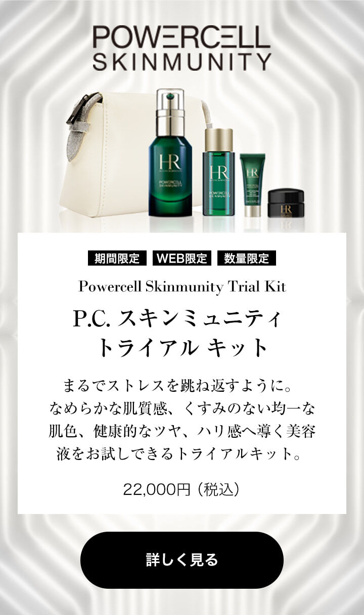 POWERCELL SKINMUNITY  [期間限定][WEB限定][数量限定]  Powercell Skinmunity Trial Kit P.C. スキンミュニティ トライアル キット  まるでストレスを跳ね返すように。 なめらかな肌質感、くすみのない均一な肌色、健康的なツヤ、 ハリ感へ導く美容液をお試しできるトライアルキット。  22,000円（税込）  詳しく見る