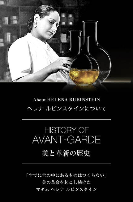 About HELENA RUBINSTEIN ヘレナ ルビンスタインについて HISTORY OF AVANT-GARDE 美と革新の歴史 「すでに世の中にあるものはつくらない」美の革命を起こし続けたマダム ヘレナ ルビンスタイン